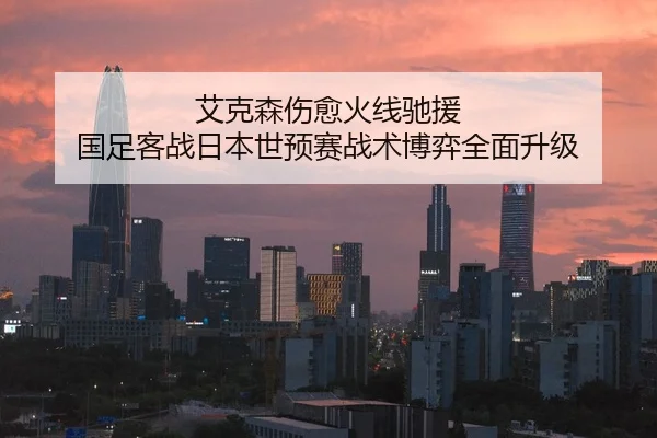 艾克森伤愈火线驰援 国足客战日本世预赛战术博弈全面升级