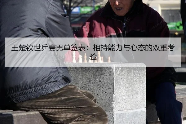 王楚钦世乒赛男单签表：相持能力与心态的双重考验