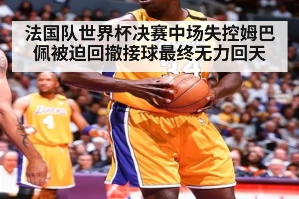 法国队世界杯决赛中场失控姆巴佩被迫回撤接球最终无力回天