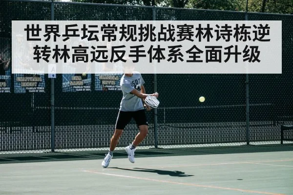 世界乒坛常规挑战赛林诗栋逆转林高远反手体系全面升级