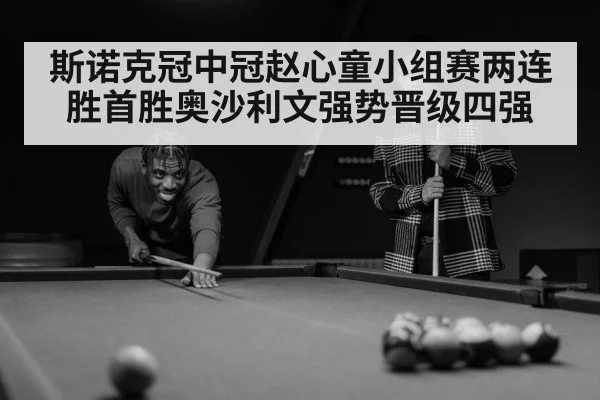 斯诺克冠中冠赵心童小组赛两连胜首胜奥沙利文强势晋级四强