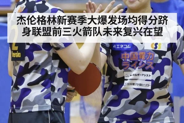杰伦格林新赛季大爆发场均得分跻身联盟前三火箭队未来复兴在望